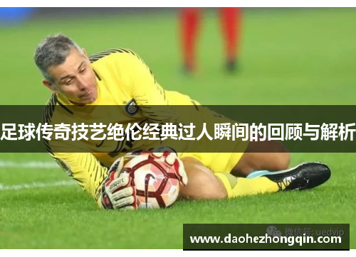 足球传奇技艺绝伦经典过人瞬间的回顾与解析