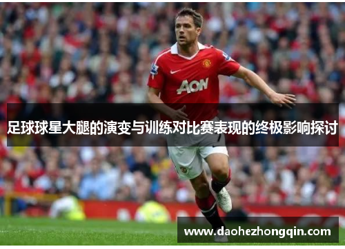 足球球星大腿的演变与训练对比赛表现的终极影响探讨