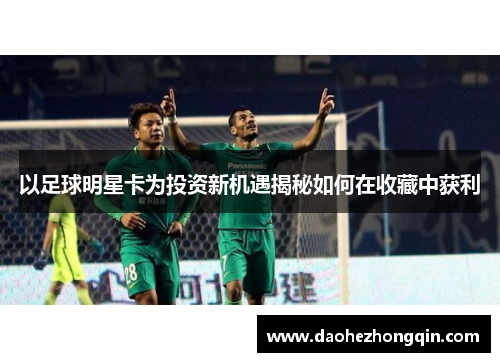 以足球明星卡为投资新机遇揭秘如何在收藏中获利
