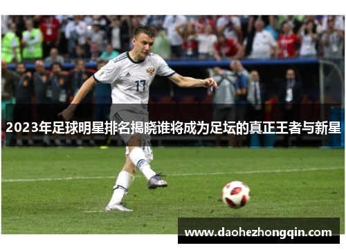 2023年足球明星排名揭晓谁将成为足坛的真正王者与新星