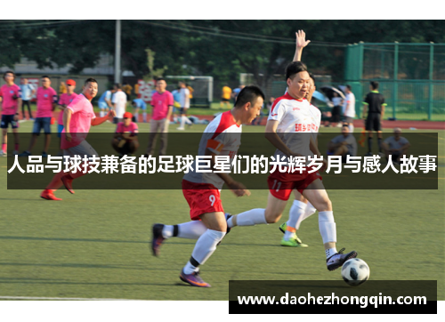 人品与球技兼备的足球巨星们的光辉岁月与感人故事