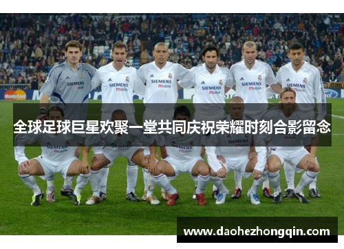 全球足球巨星欢聚一堂共同庆祝荣耀时刻合影留念