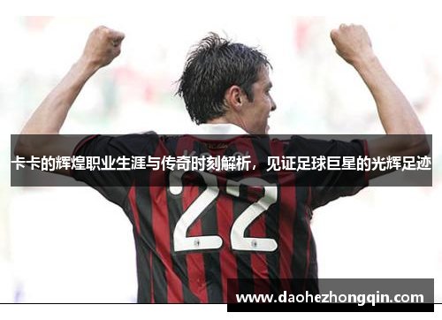 卡卡的辉煌职业生涯与传奇时刻解析，见证足球巨星的光辉足迹