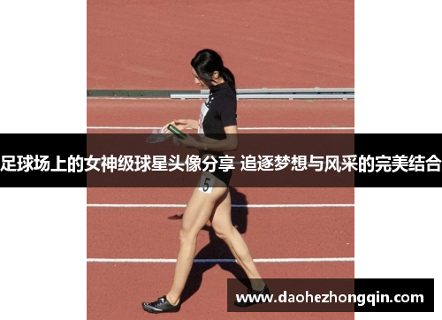 足球场上的女神级球星头像分享 追逐梦想与风采的完美结合