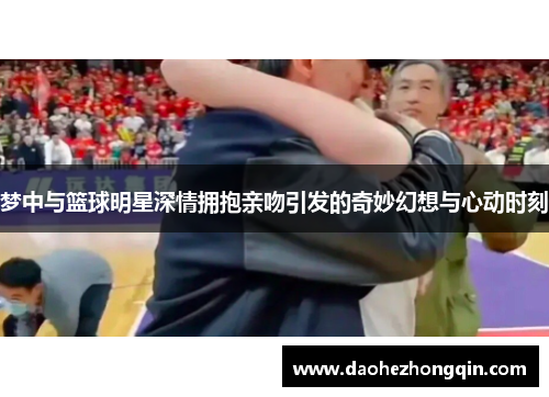梦中与篮球明星深情拥抱亲吻引发的奇妙幻想与心动时刻