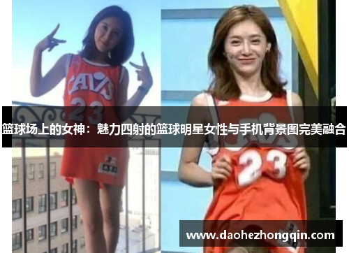 篮球场上的女神：魅力四射的篮球明星女性与手机背景图完美融合