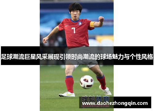 足球潮流巨星风采展现引领时尚潮流的球场魅力与个性风格