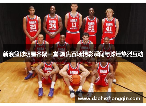 新浪篮球明星齐聚一堂 聚焦赛场精彩瞬间与球迷热烈互动