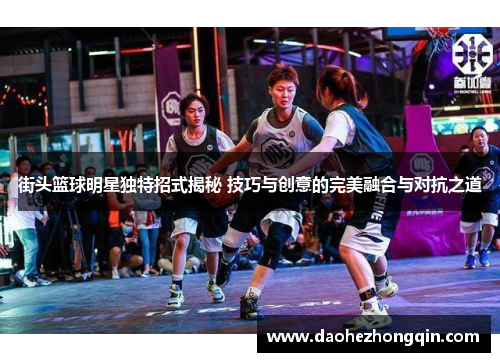 街头篮球明星独特招式揭秘 技巧与创意的完美融合与对抗之道