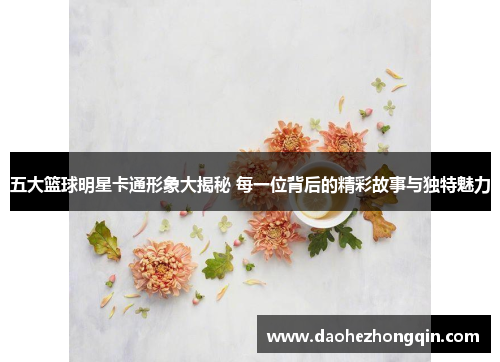 五大篮球明星卡通形象大揭秘 每一位背后的精彩故事与独特魅力