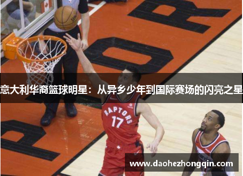 意大利华裔篮球明星：从异乡少年到国际赛场的闪亮之星