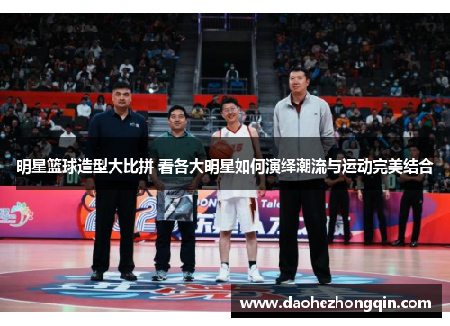 明星篮球造型大比拼 看各大明星如何演绎潮流与运动完美结合