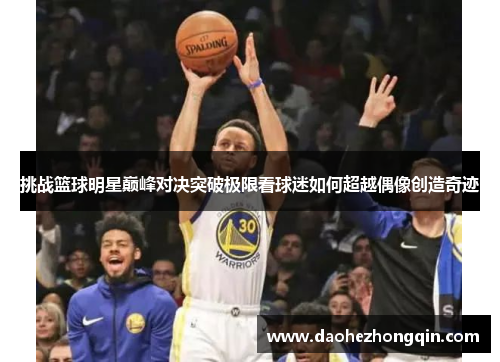 挑战篮球明星巅峰对决突破极限看球迷如何超越偶像创造奇迹