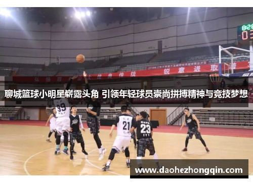 聊城篮球小明星崭露头角 引领年轻球员崇尚拼搏精神与竞技梦想