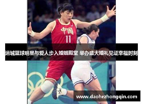 运城篮球明星与爱人步入婚姻殿堂 举办盛大婚礼见证幸福时刻